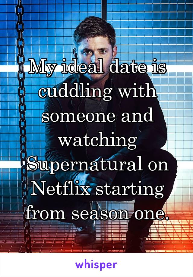 My ideal date is cuddling with someone and watching Supernatural on Netflix starting from season one.