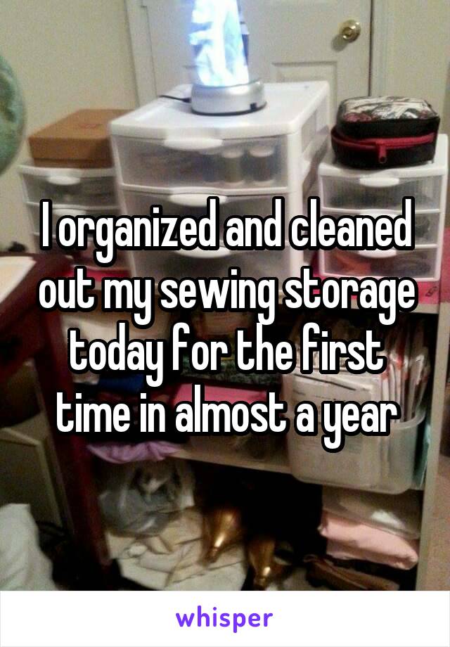 I organized and cleaned out my sewing storage today for the first time in almost a year