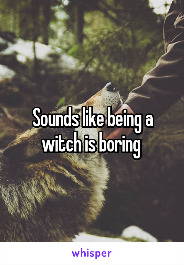 Sounds like being a witch is boring 