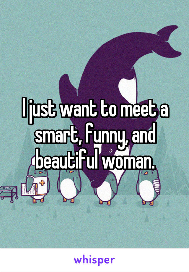 I just want to meet a smart, funny, and beautiful woman.