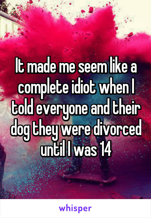 It made me seem like a complete idiot when I told everyone and their dog they were divorced until I was 14