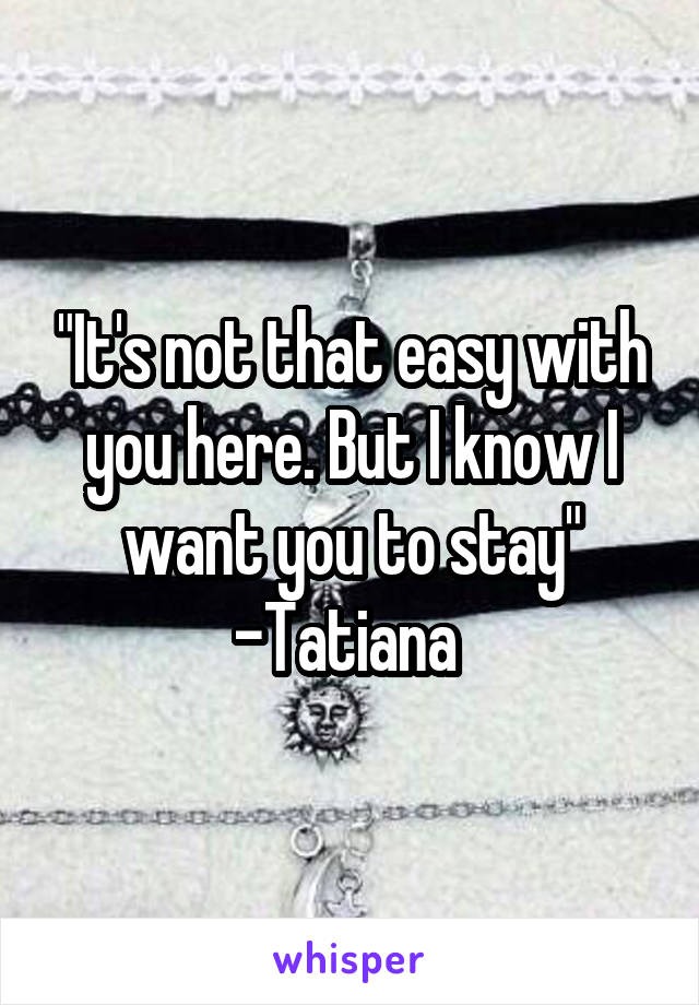 "It's not that easy with you here. But I know I want you to stay" -Tatiana 