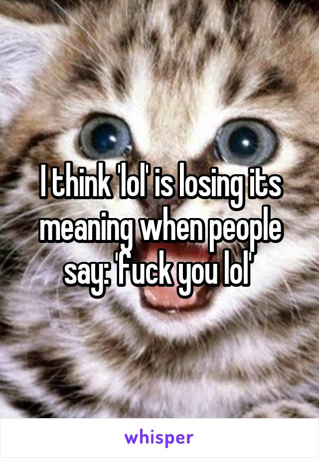 I think 'lol' is losing its meaning when people say: 'fuck you lol' 