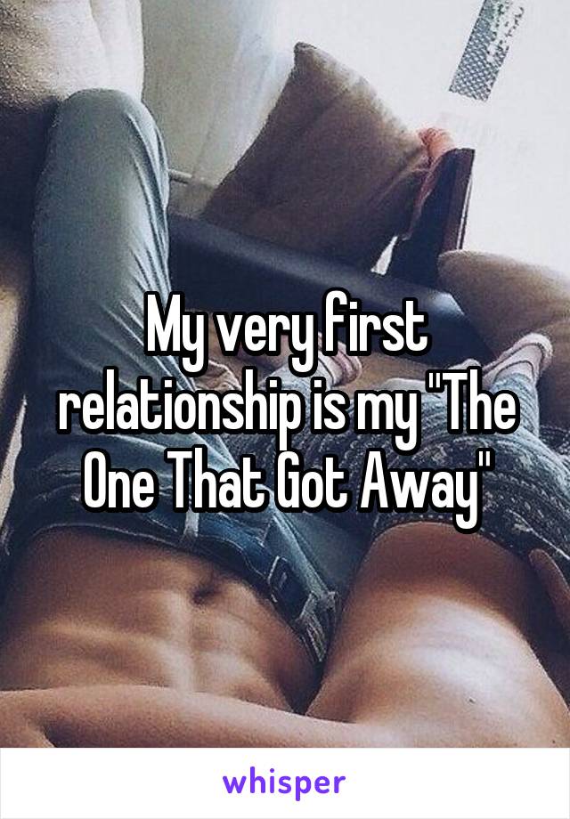 My very first relationship is my "The One That Got Away"