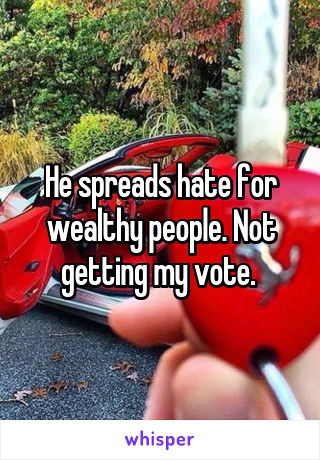 He spreads hate for wealthy people. Not getting my vote. 