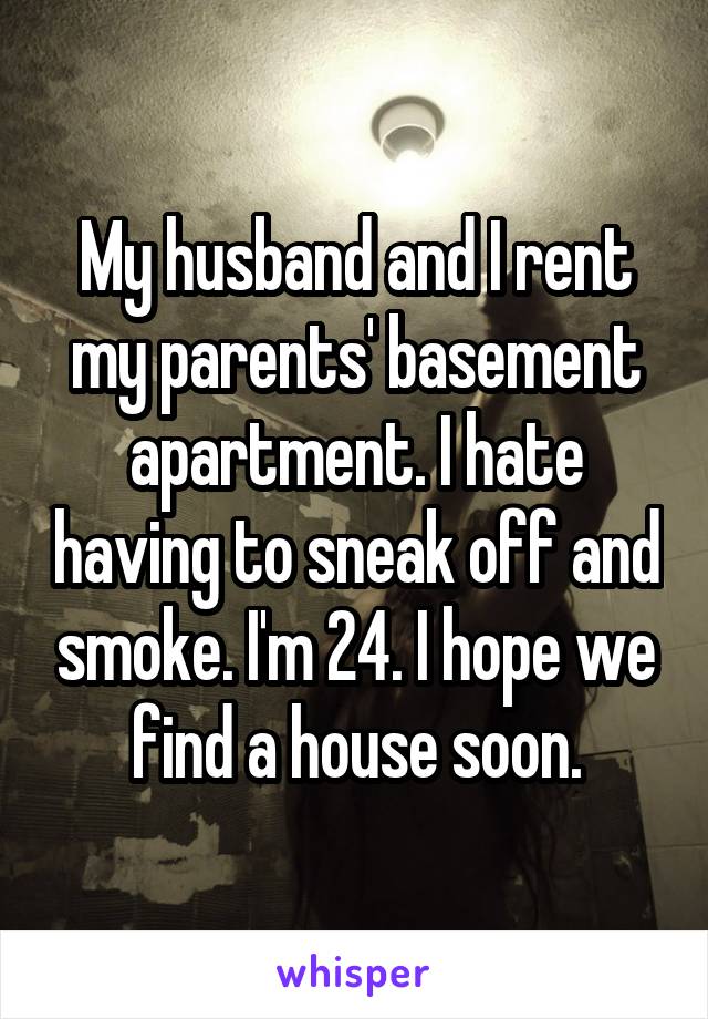 My husband and I rent my parents' basement apartment. I hate having to sneak off and smoke. I'm 24. I hope we find a house soon.