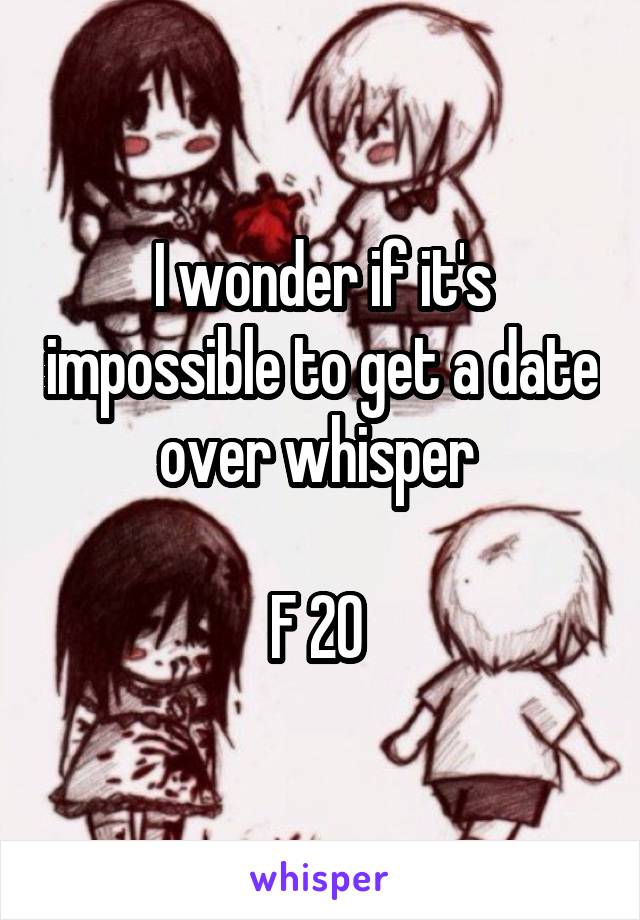 I wonder if it's impossible to get a date over whisper 

F 20 