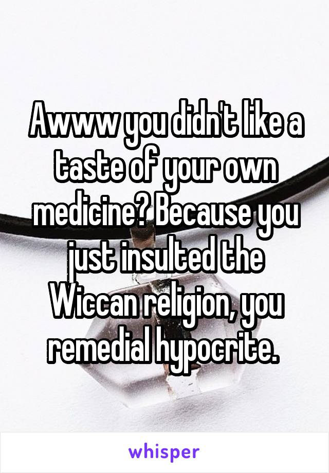 Awww you didn't like a taste of your own medicine? Because you just insulted the Wiccan religion, you remedial hypocrite. 