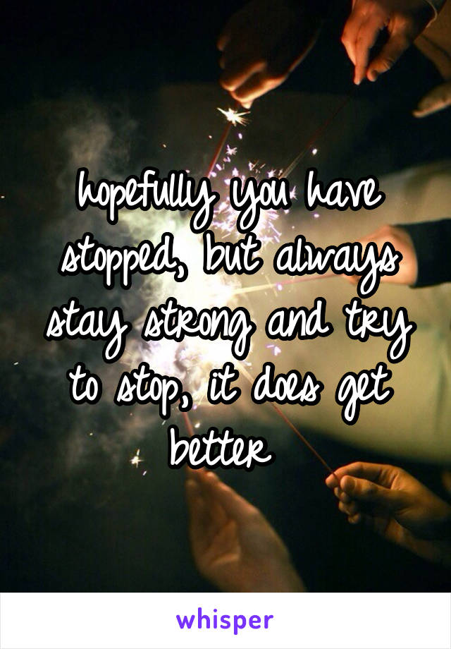 hopefully you have stopped, but always stay strong and try to stop, it does get better 