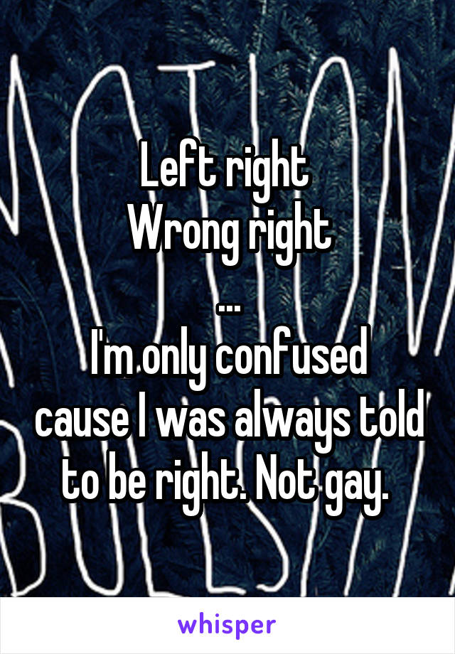 Left right 
Wrong right
...
I'm only confused cause I was always told to be right. Not gay. 