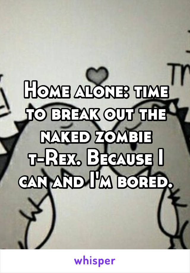 Home alone: time to break out the naked zombie t-Rex. Because I can and I'm bored.