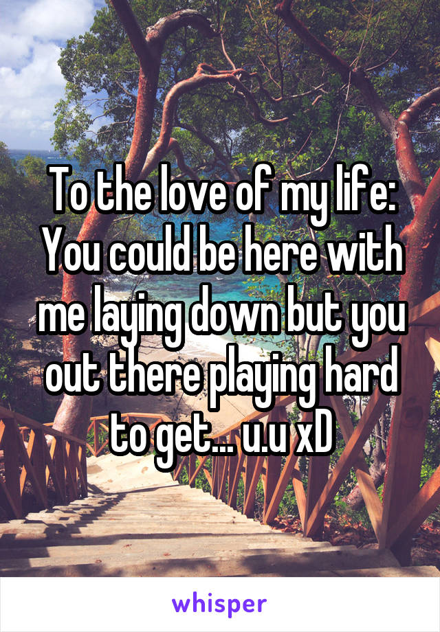 To the love of my life:
You could be here with me laying down but you out there playing hard to get... u.u xD