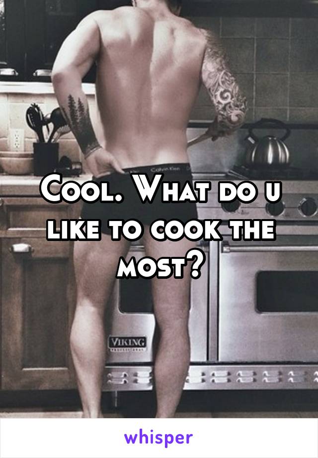 Cool. What do u like to cook the most?