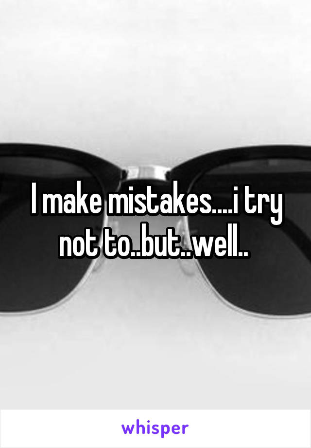 I make mistakes....i try not to..but..well.. 