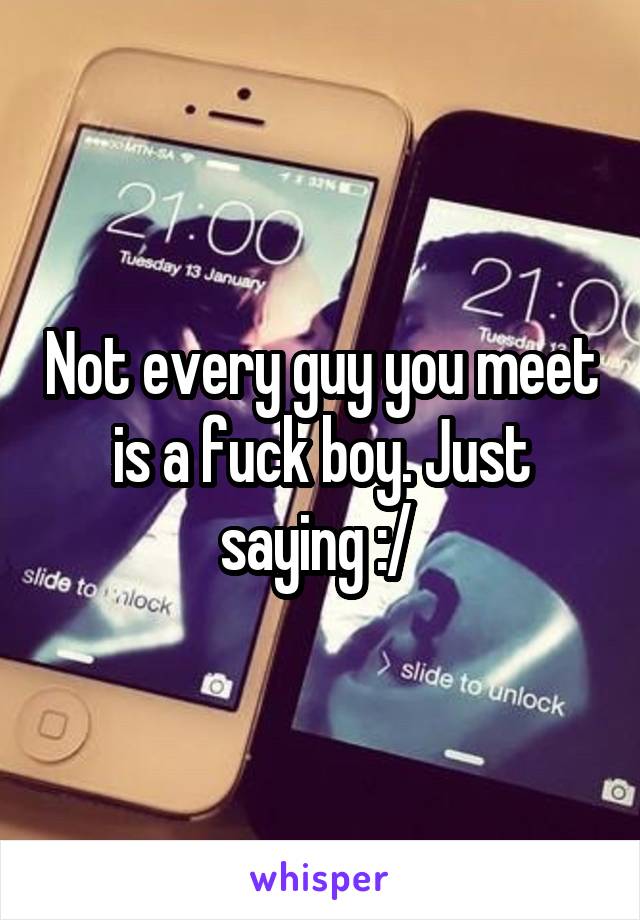 Not every guy you meet is a fuck boy. Just saying :/ 