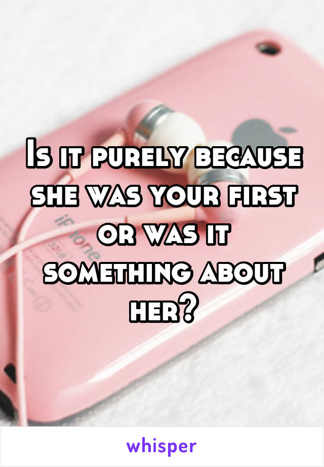 Is it purely because she was your first or was it something about her?