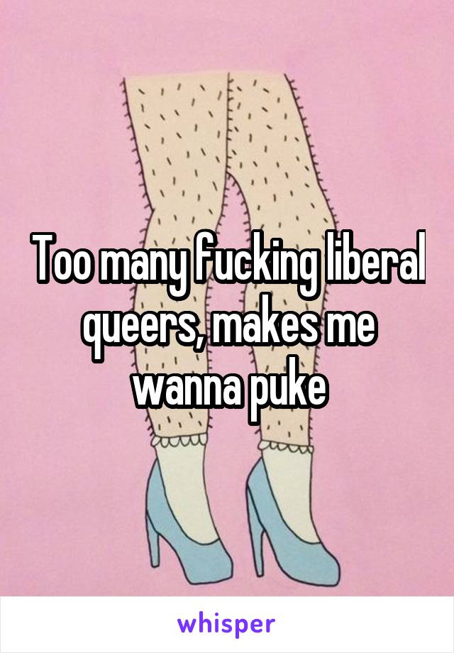 Too many fucking liberal queers, makes me wanna puke