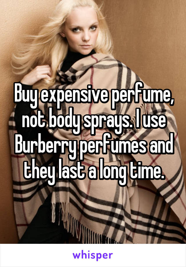 Buy expensive perfume, not body sprays. I use Burberry perfumes and they last a long time.
