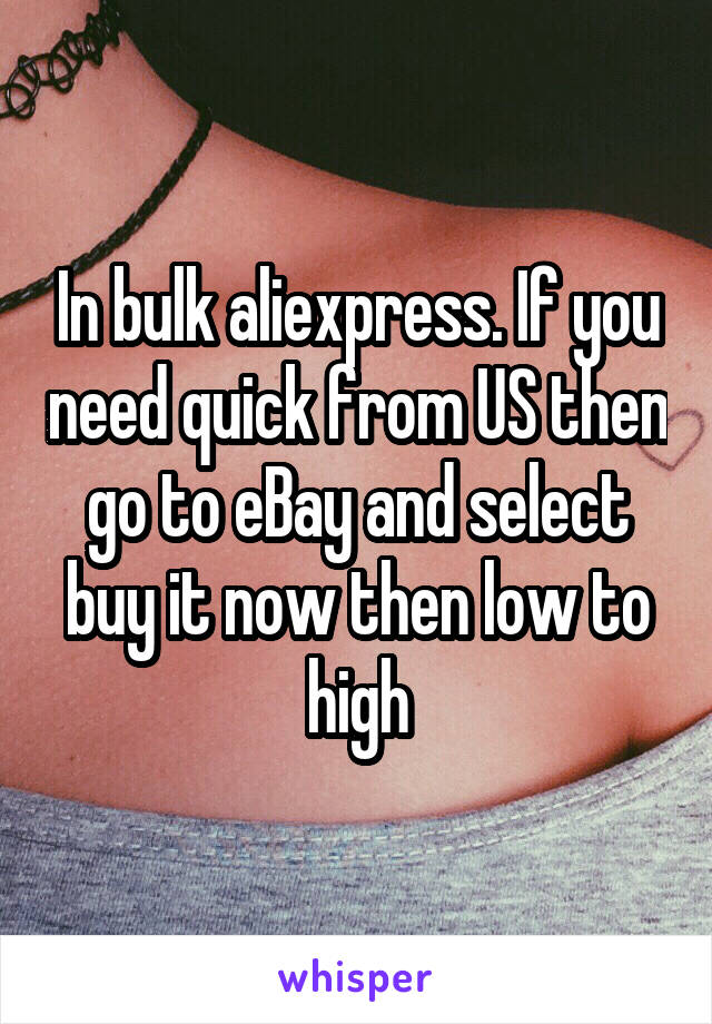 In bulk aliexpress. If you need quick from US then go to eBay and select buy it now then low to high