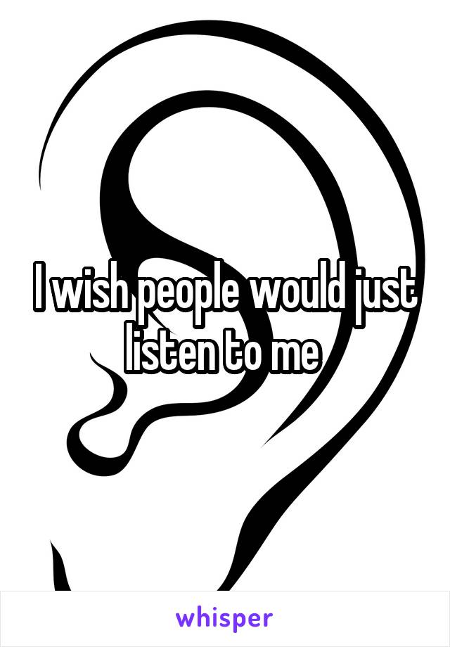 I wish people would just listen to me 