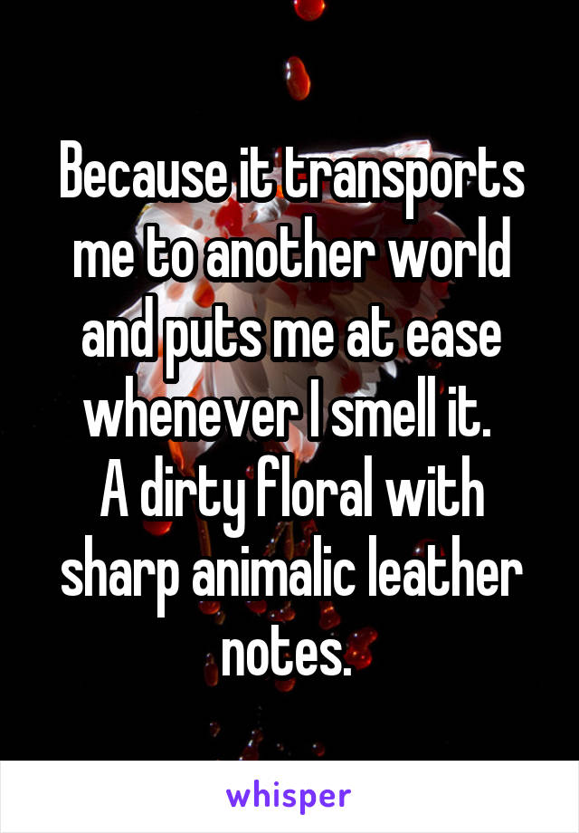 Because it transports me to another world and puts me at ease whenever I smell it. 
A dirty floral with sharp animalic leather notes. 