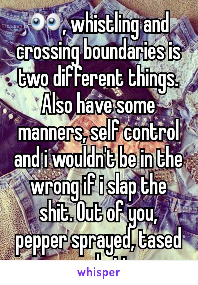 👀, whistling and crossing boundaries is two different things. Also have some manners, self control and i wouldn't be in the wrong if i slap the shit. Out of you, pepper sprayed, tased your butt. 