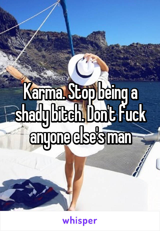 Karma. Stop being a shady bitch. Don't fuck anyone else's man