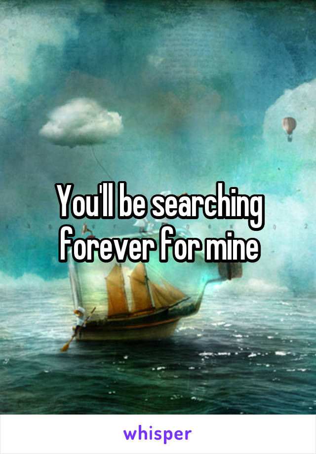 You'll be searching forever for mine