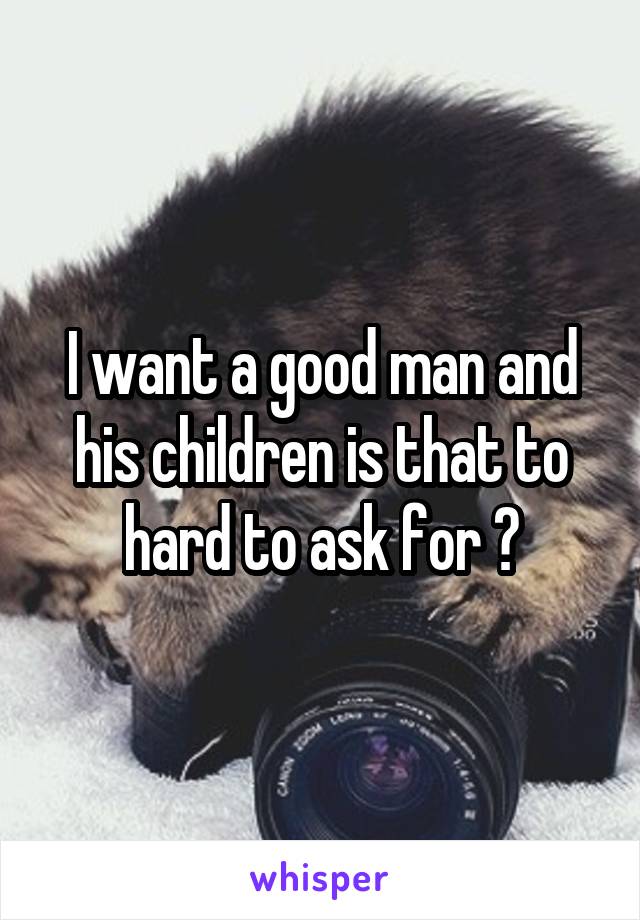 I want a good man and his children is that to hard to ask for ?