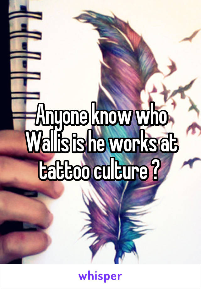 Anyone know who Wallis is he works at tattoo culture ? 