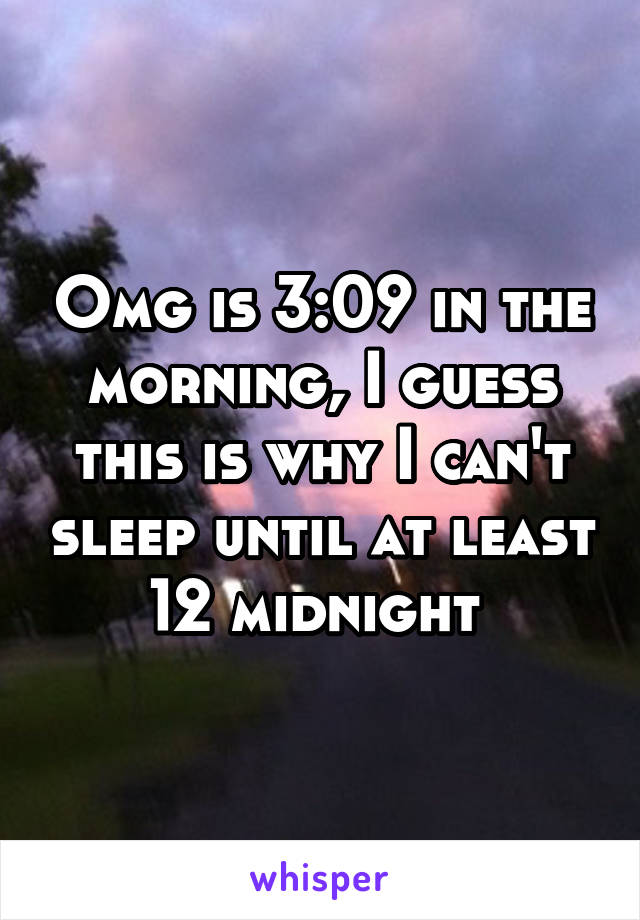 Omg is 3:09 in the morning, I guess this is why I can't sleep until at least 12 midnight 