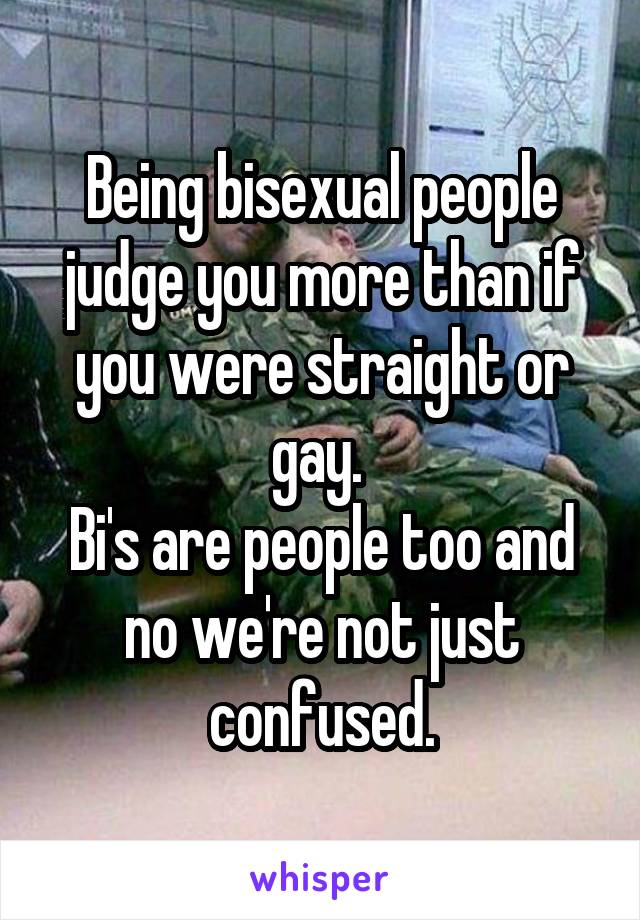 Being bisexual people judge you more than if you were straight or gay. 
Bi's are people too and no we're not just confused.