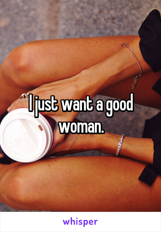 I just want a good woman.