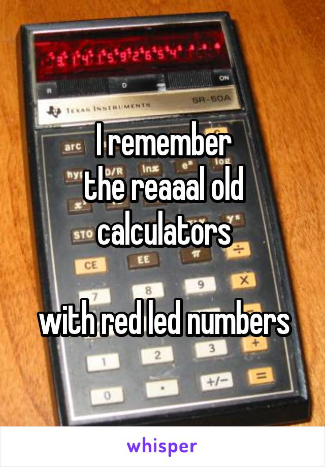 I remember
the reaaal old
calculators

with red led numbers