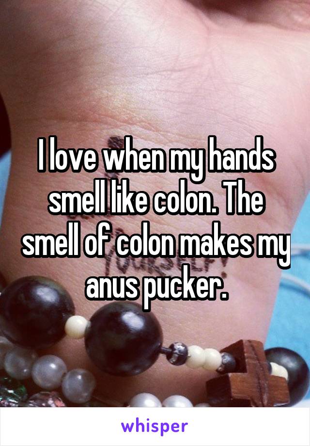 I love when my hands smell like colon. The smell of colon makes my anus pucker.