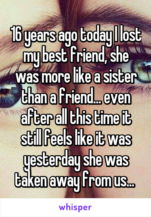 16 years ago today I lost my best friend, she was more like a sister than a friend... even after all this time it still feels like it was yesterday she was taken away from us... 