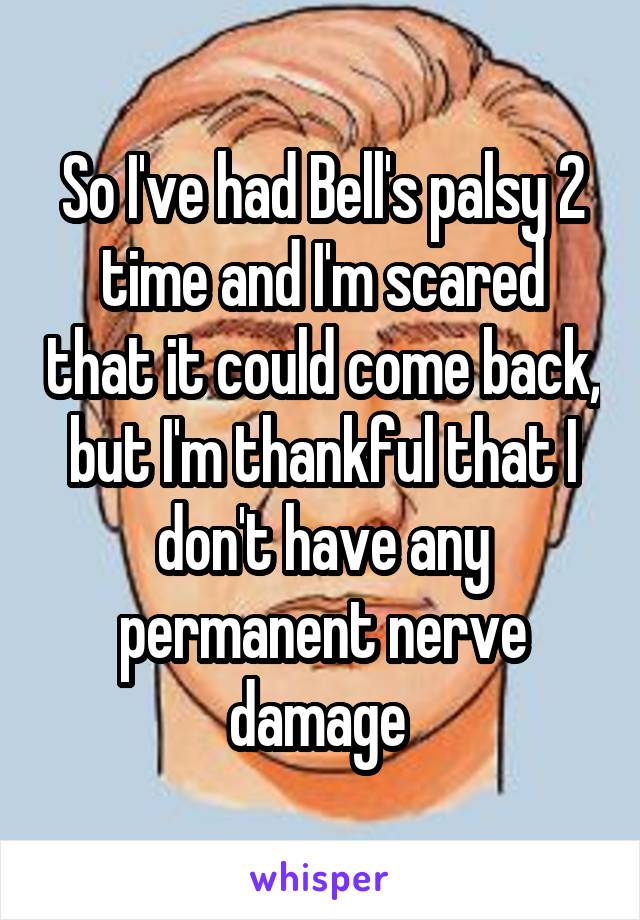 So I've had Bell's palsy 2 time and I'm scared that it could come back, but I'm thankful that I don't have any permanent nerve damage 