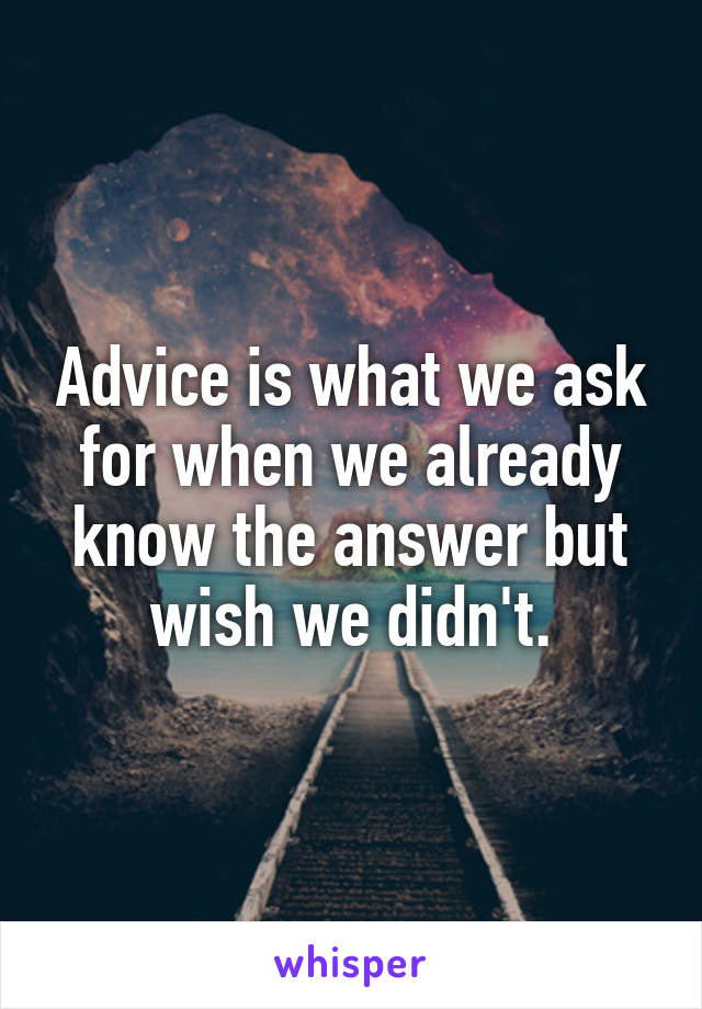 Advice is what we ask for when we already know the answer but wish we didn't.