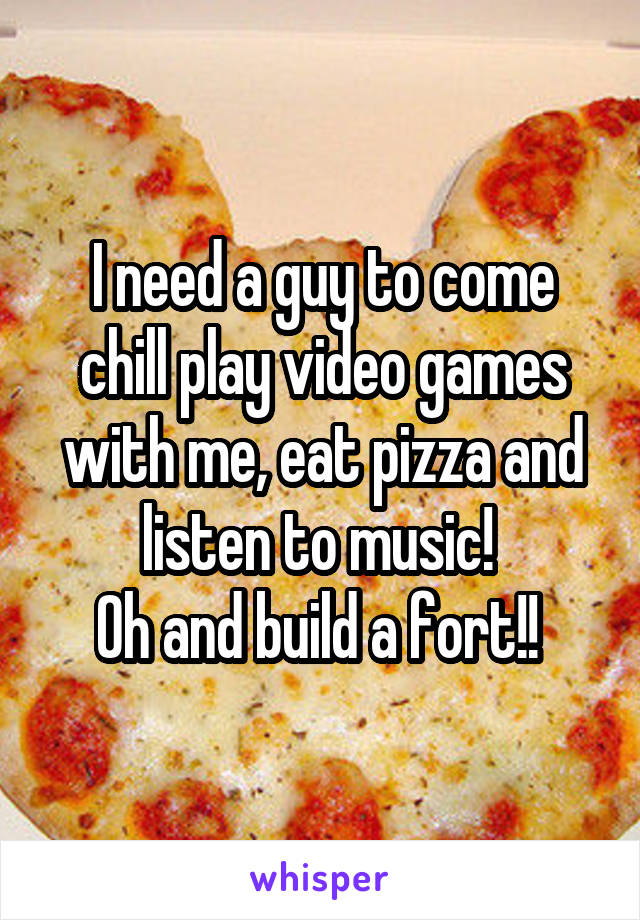 I need a guy to come chill play video games with me, eat pizza and listen to music! 
Oh and build a fort!! 