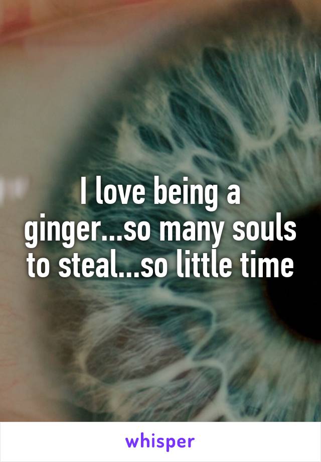 I love being a ginger...so many souls to steal...so little time