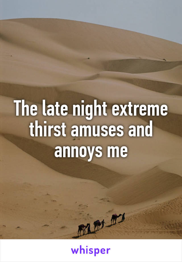 The late night extreme thirst amuses and annoys me