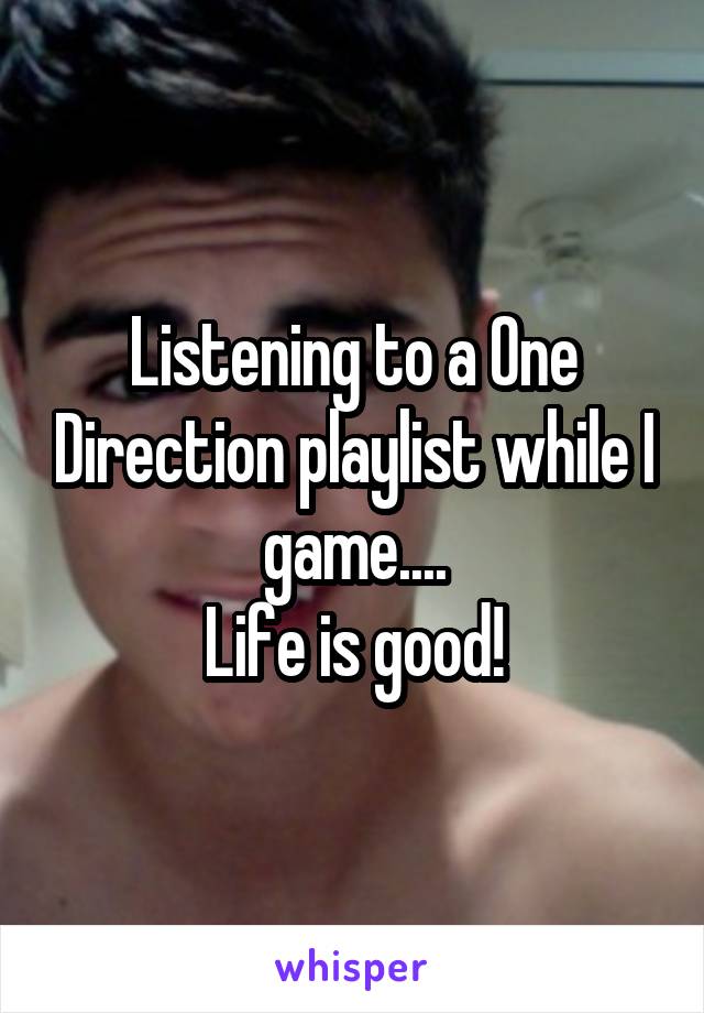 Listening to a One Direction playlist while I game....
Life is good!