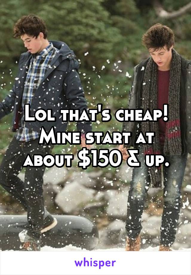 Lol that's cheap! Mine start at about $150 & up.