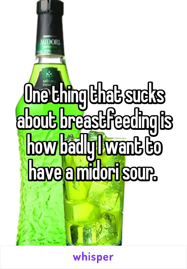 One thing that sucks about breastfeeding is how badly I want to have a midori sour. 