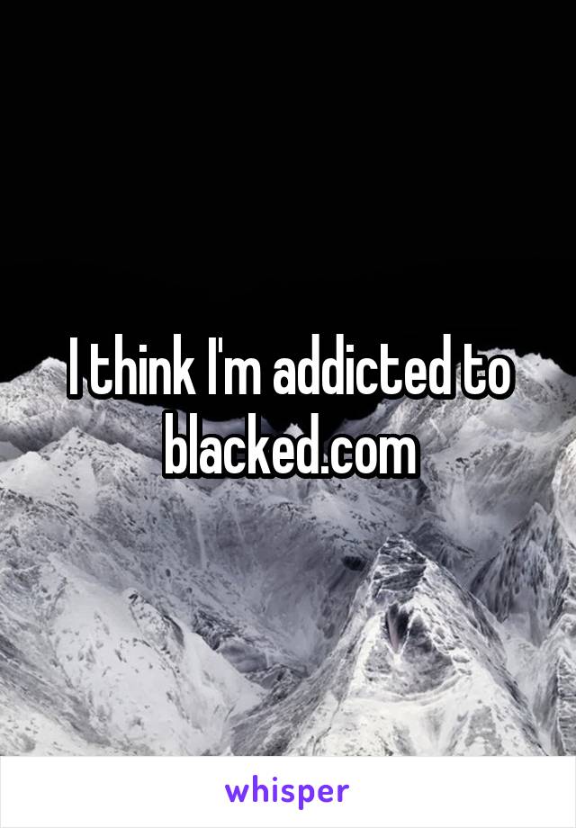 I think I'm addicted to blacked.com