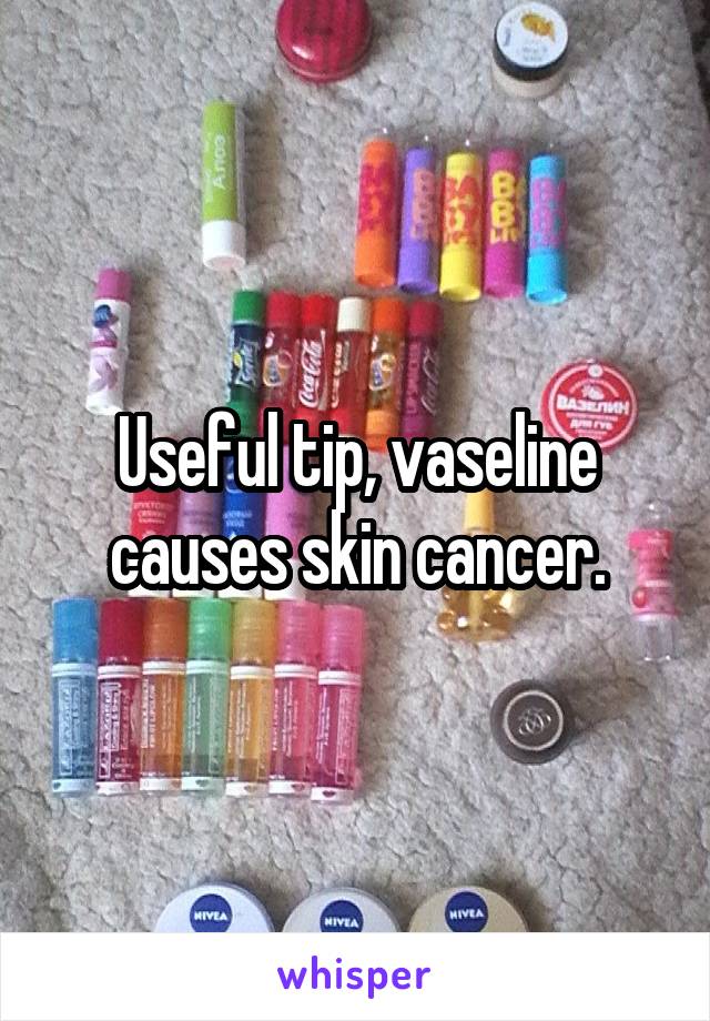 Useful tip, vaseline causes skin cancer.