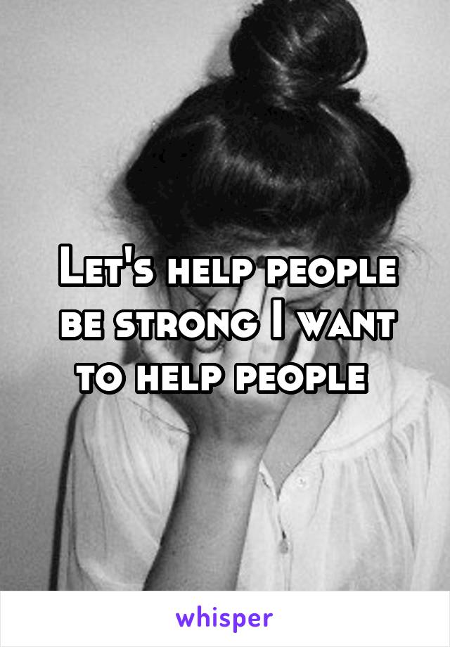 Let's help people be strong I want to help people 