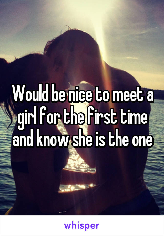 Would be nice to meet a girl for the first time and know she is the one