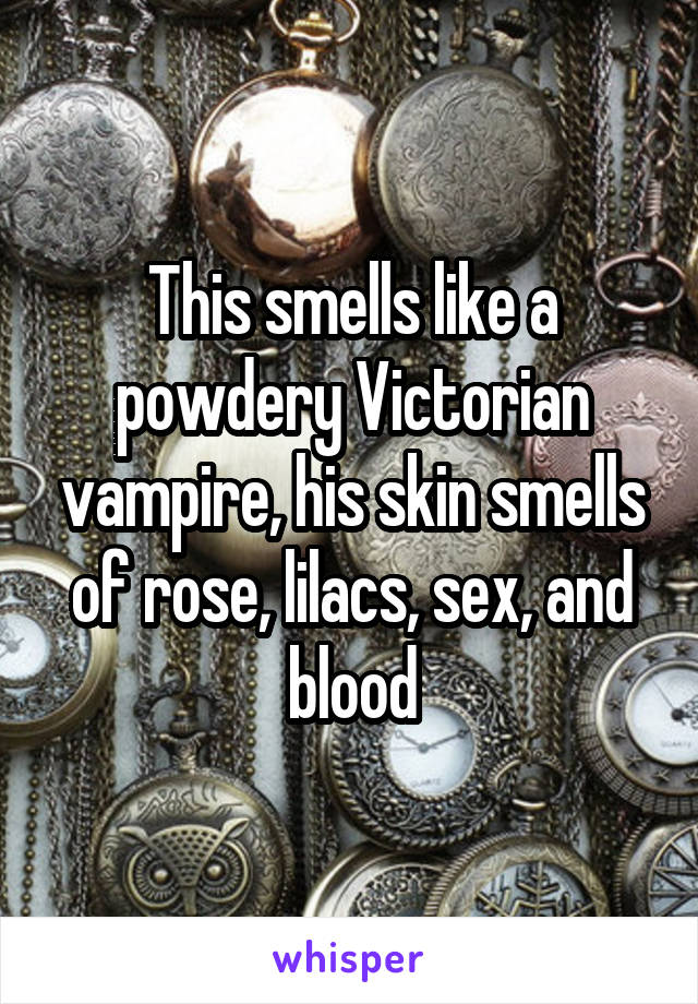 This smells like a powdery Victorian vampire, his skin smells of rose, lilacs, sex, and blood