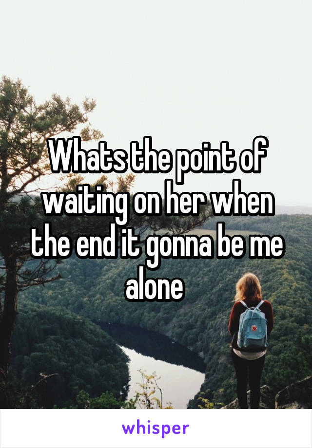 Whats the point of waiting on her when the end it gonna be me alone 